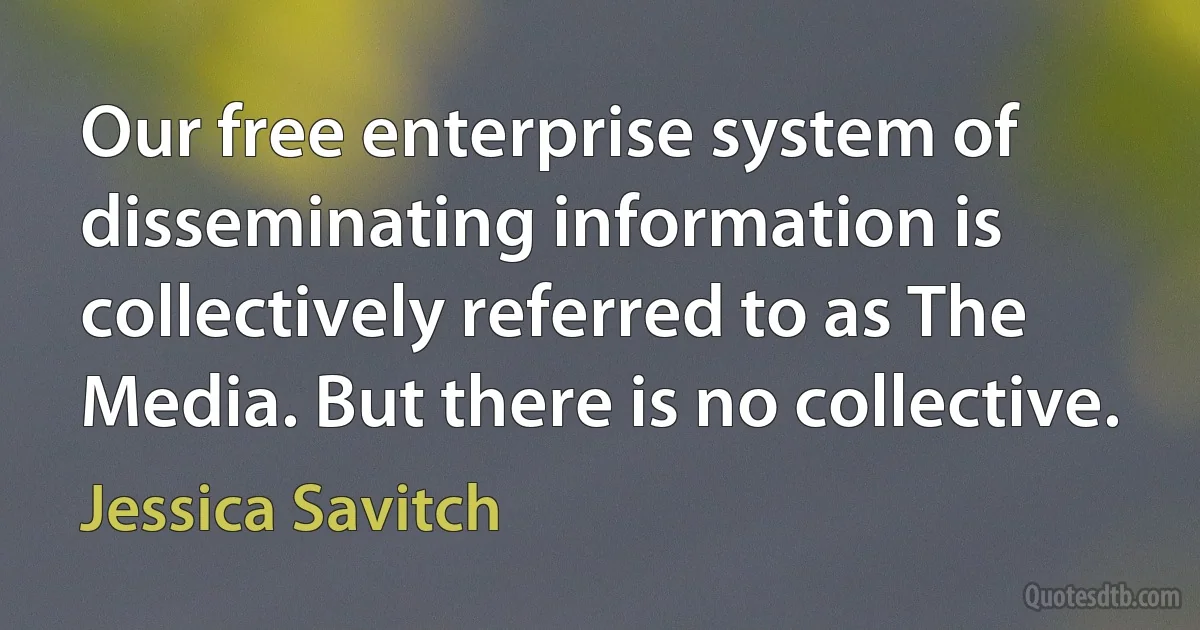 Our free enterprise system of disseminating information is collectively referred to as The Media. But there is no collective. (Jessica Savitch)