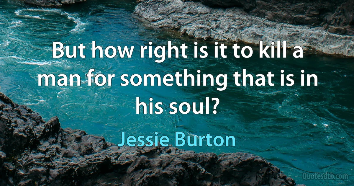 But how right is it to kill a man for something that is in his soul? (Jessie Burton)