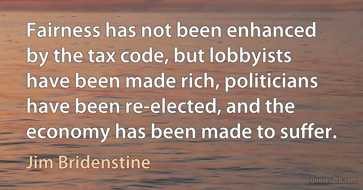 Fairness has not been enhanced by the tax code, but lobbyists have been made rich, politicians have been re-elected, and the economy has been made to suffer. (Jim Bridenstine)