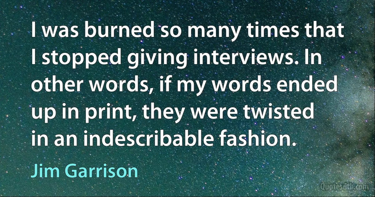 I was burned so many times that I stopped giving interviews. In other words, if my words ended up in print, they were twisted in an indescribable fashion. (Jim Garrison)