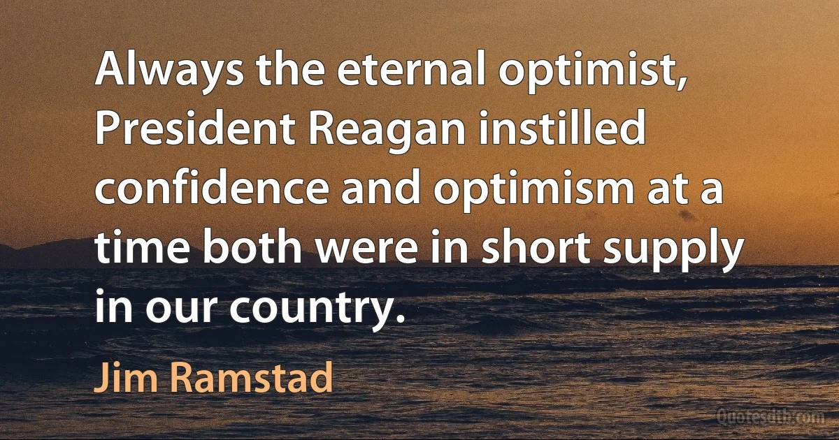 Always the eternal optimist, President Reagan instilled confidence and optimism at a time both were in short supply in our country. (Jim Ramstad)