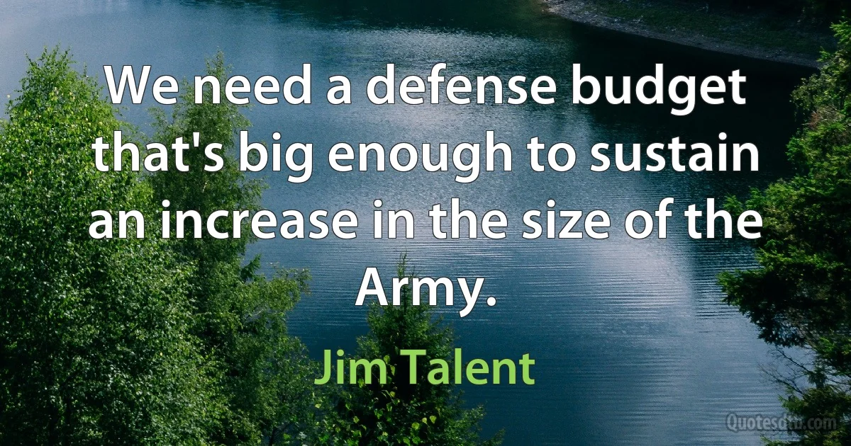 We need a defense budget that's big enough to sustain an increase in the size of the Army. (Jim Talent)