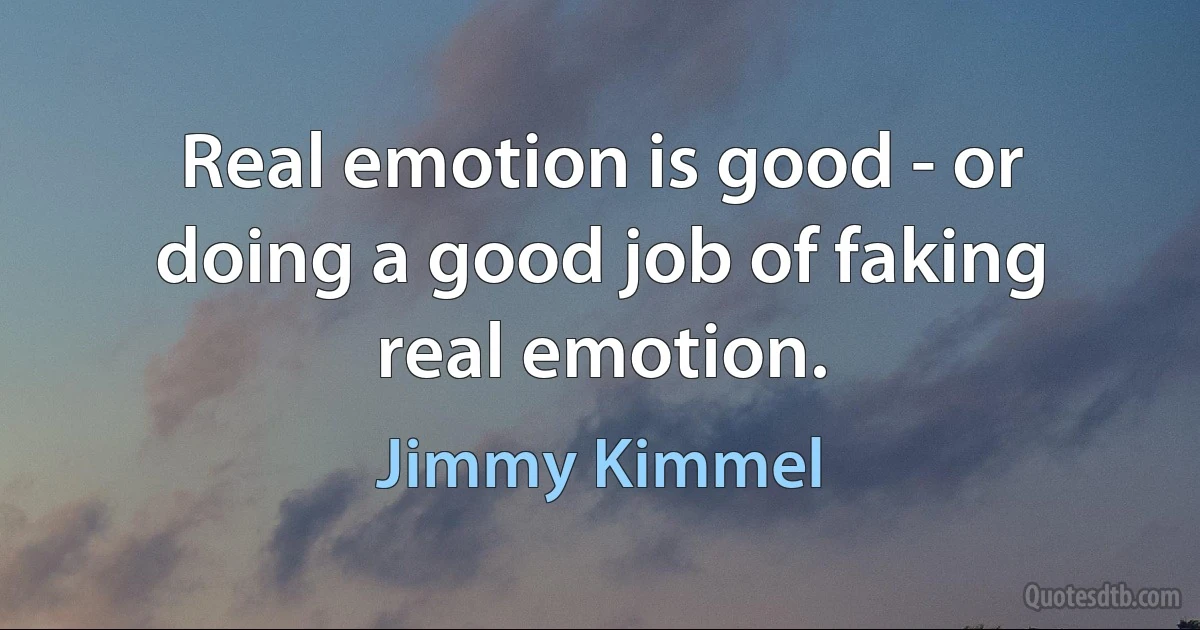 Real emotion is good - or doing a good job of faking real emotion. (Jimmy Kimmel)