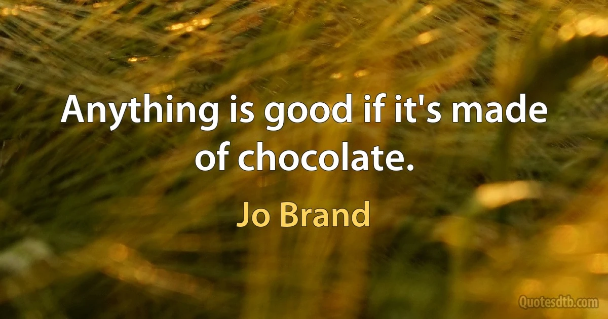 Anything is good if it's made of chocolate. (Jo Brand)