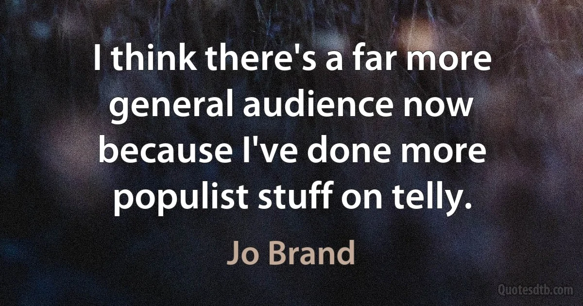 I think there's a far more general audience now because I've done more populist stuff on telly. (Jo Brand)