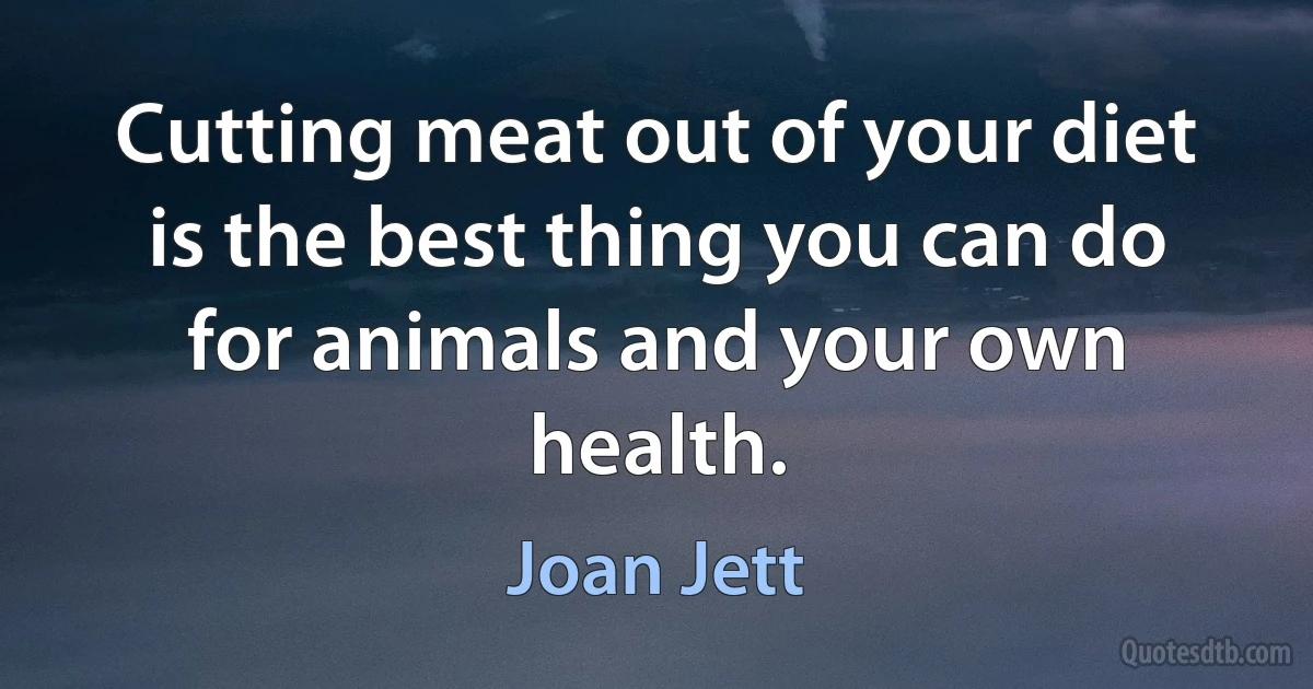 Cutting meat out of your diet is the best thing you can do for animals and your own health. (Joan Jett)