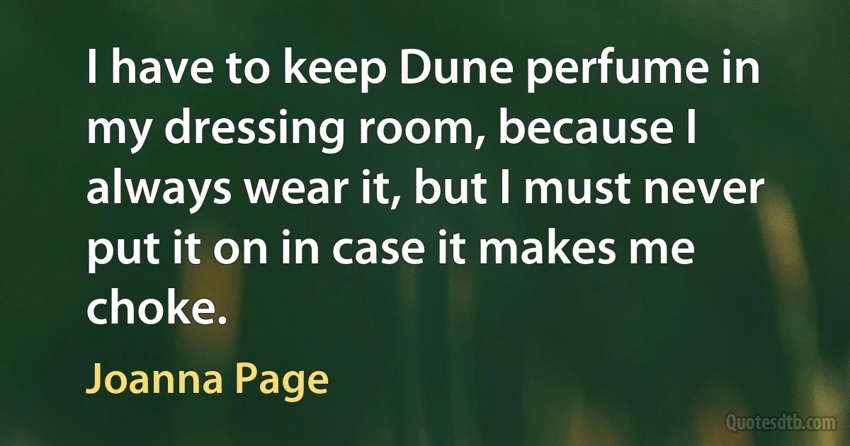 I have to keep Dune perfume in my dressing room, because I always wear it, but I must never put it on in case it makes me choke. (Joanna Page)