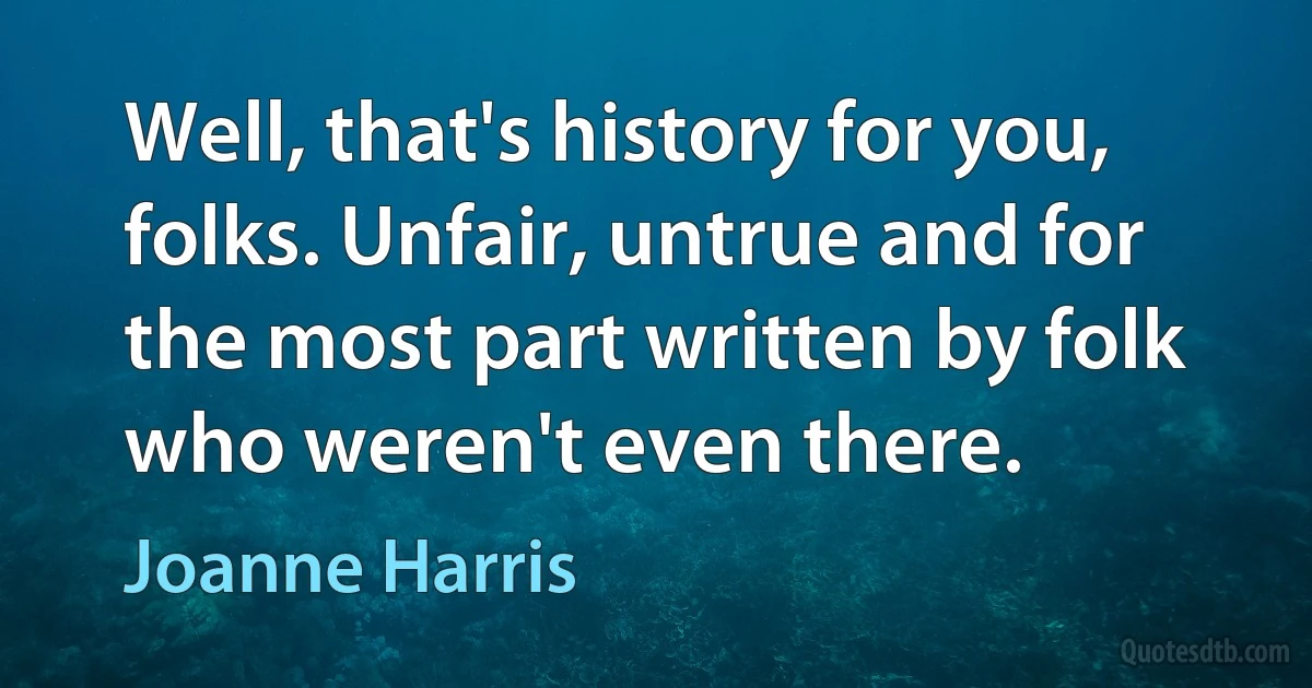 Well, that's history for you, folks. Unfair, untrue and for the most part written by folk who weren't even there. (Joanne Harris)