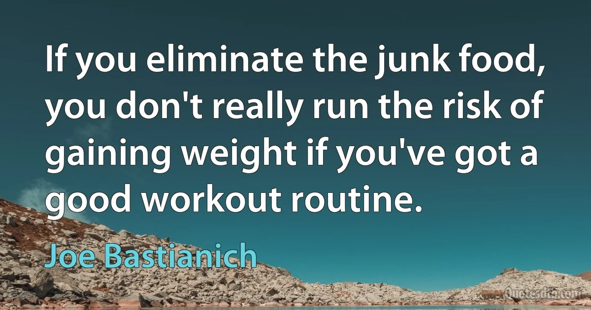 If you eliminate the junk food, you don't really run the risk of gaining weight if you've got a good workout routine. (Joe Bastianich)