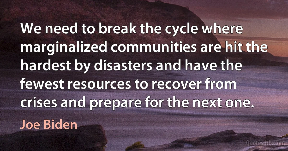 We need to break the cycle where marginalized communities are hit the hardest by disasters and have the fewest resources to recover from crises and prepare for the next one. (Joe Biden)