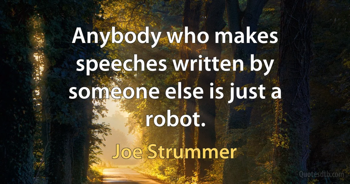 Anybody who makes speeches written by someone else is just a robot. (Joe Strummer)