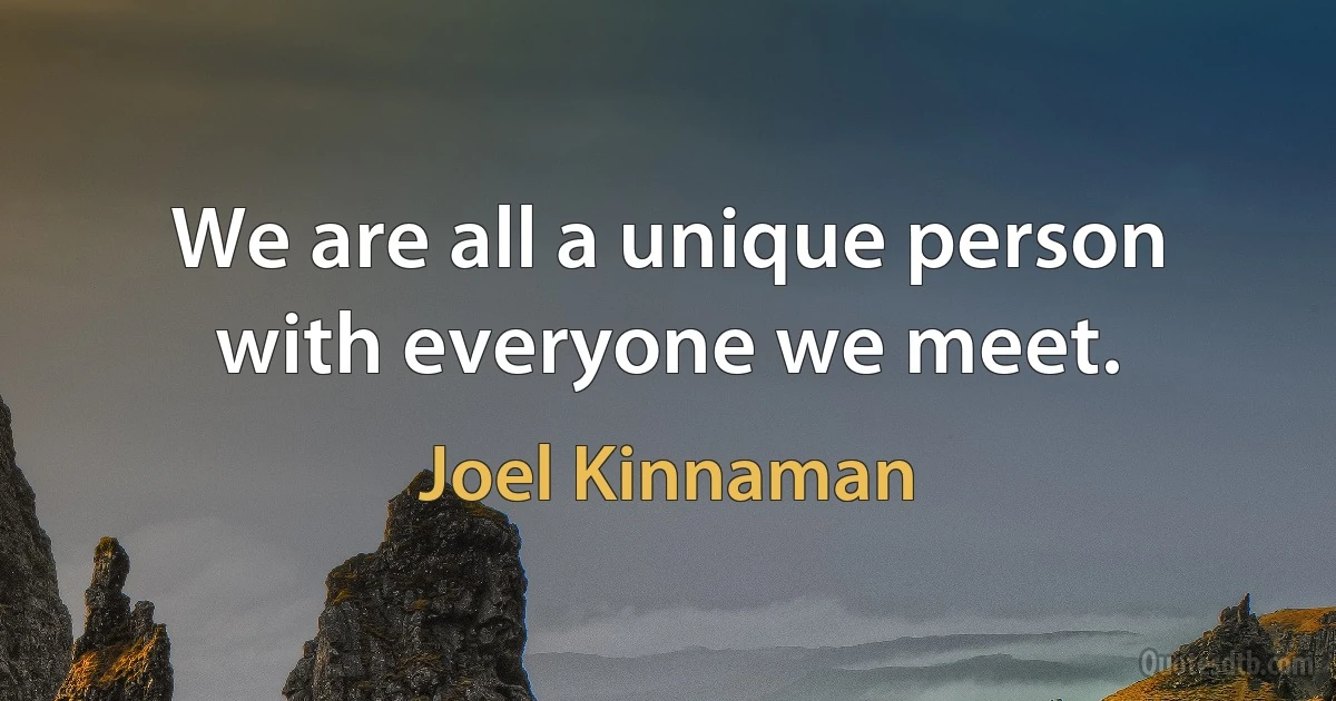 We are all a unique person with everyone we meet. (Joel Kinnaman)