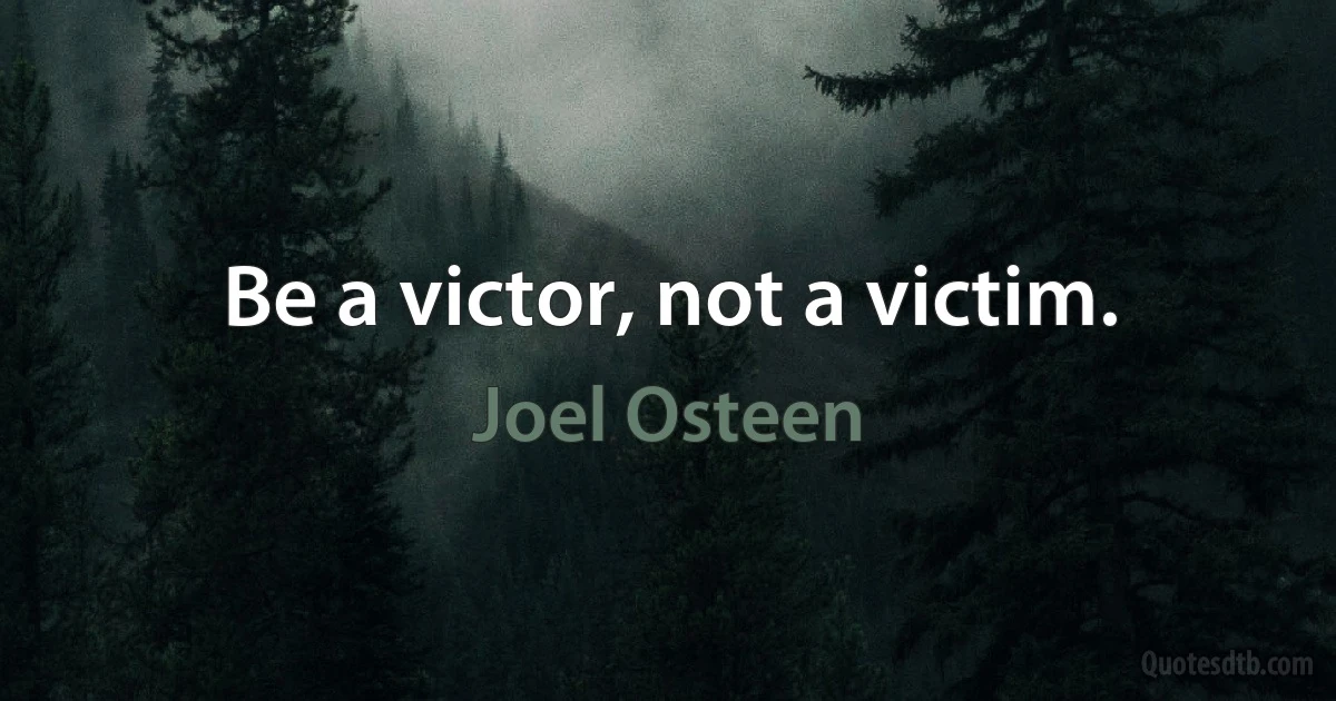 Be a victor, not a victim. (Joel Osteen)