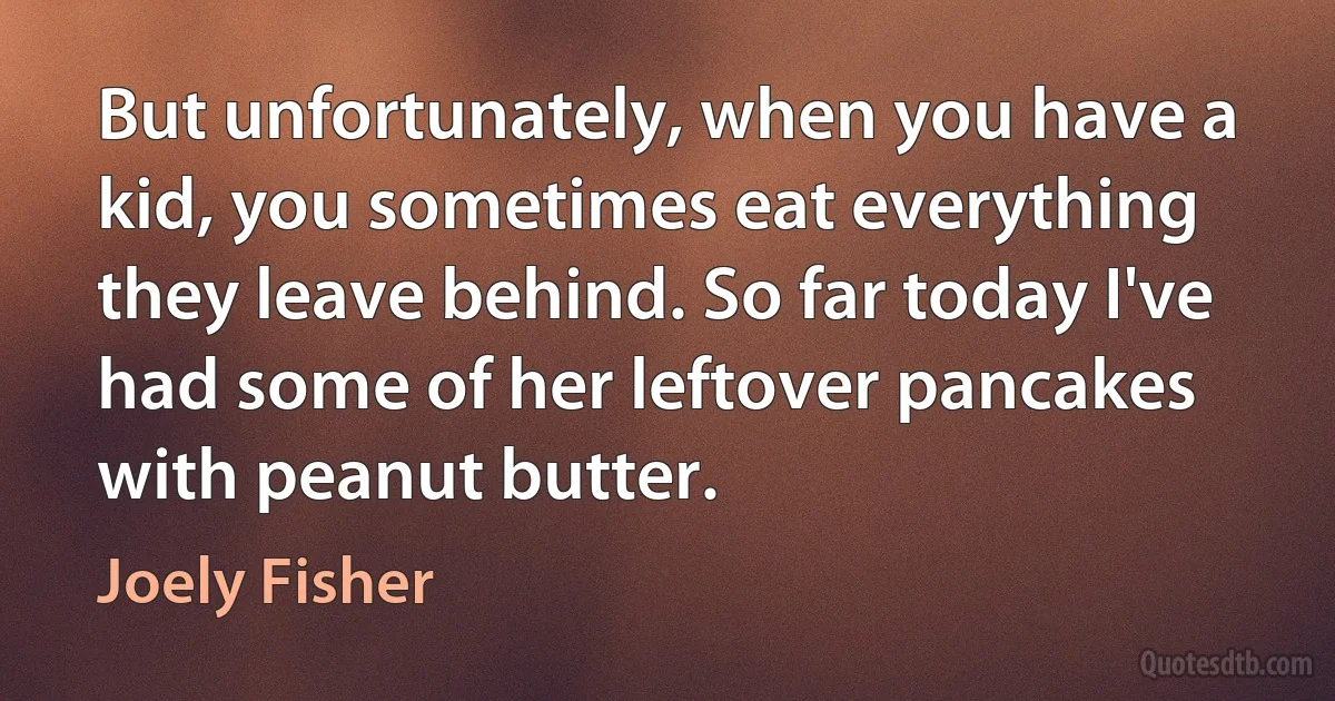 But unfortunately, when you have a kid, you sometimes eat everything they leave behind. So far today I've had some of her leftover pancakes with peanut butter. (Joely Fisher)