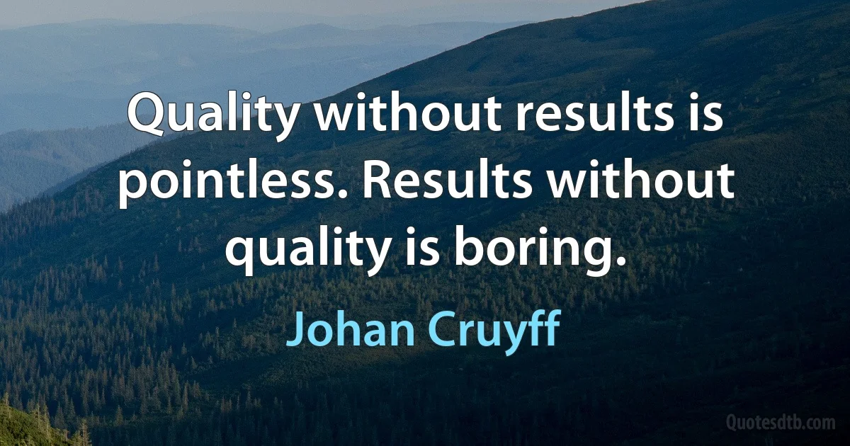 Quality without results is pointless. Results without quality is boring. (Johan Cruyff)