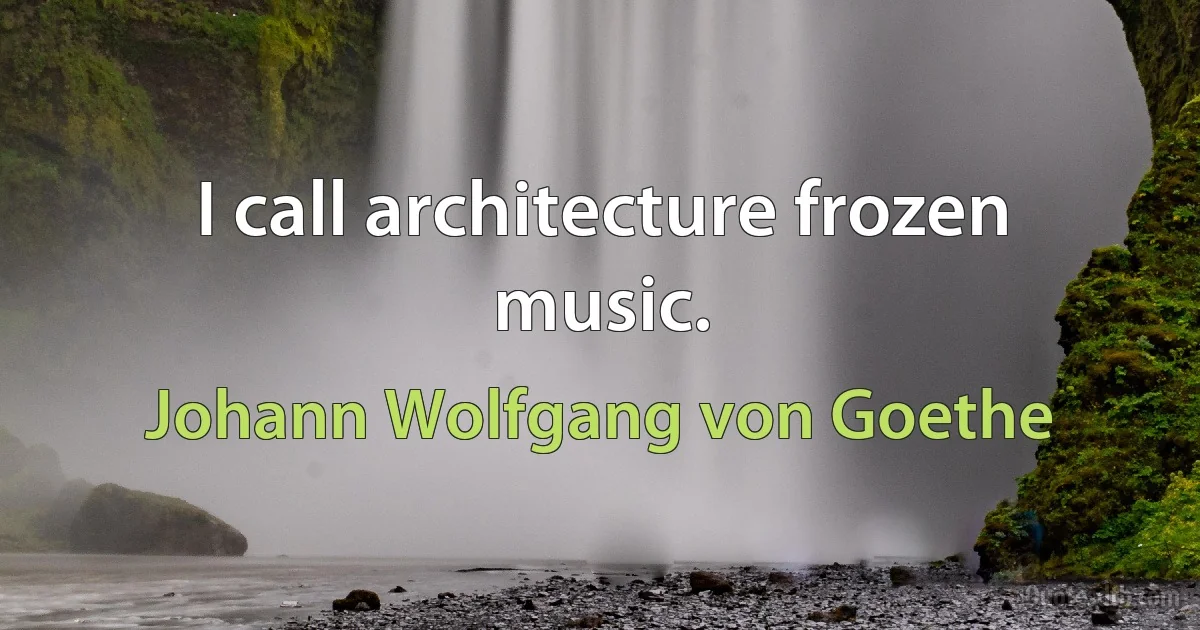 I call architecture frozen music. (Johann Wolfgang von Goethe)