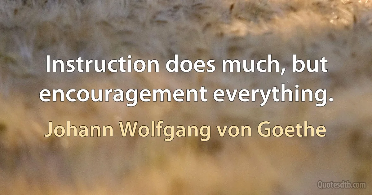 Instruction does much, but encouragement everything. (Johann Wolfgang von Goethe)