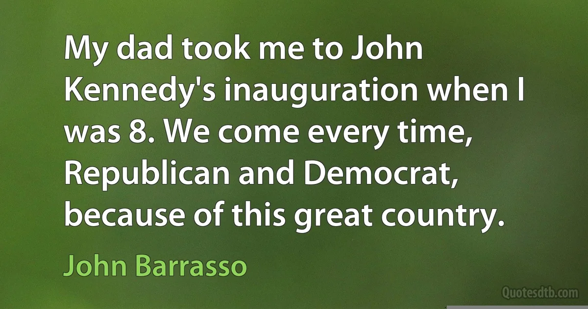 My dad took me to John Kennedy's inauguration when I was 8. We come every time, Republican and Democrat, because of this great country. (John Barrasso)