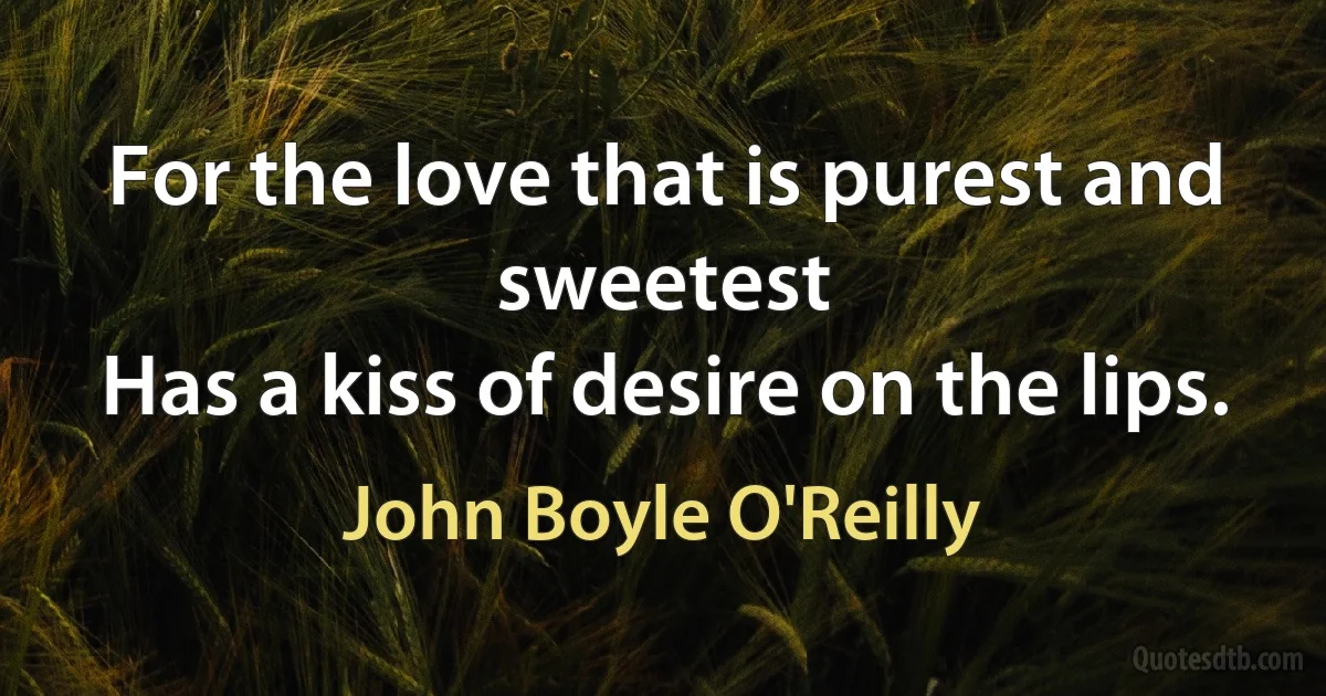 For the love that is purest and sweetest
Has a kiss of desire on the lips. (John Boyle O'Reilly)