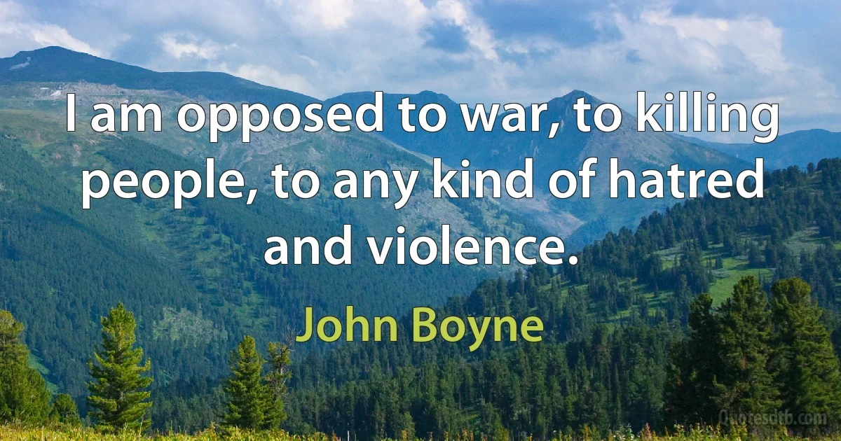 I am opposed to war, to killing people, to any kind of hatred and violence. (John Boyne)