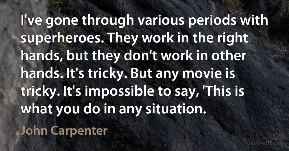 I've gone through various periods with superheroes. They work in the right hands, but they don't work in other hands. It's tricky. But any movie is tricky. It's impossible to say, 'This is what you do in any situation. (John Carpenter)