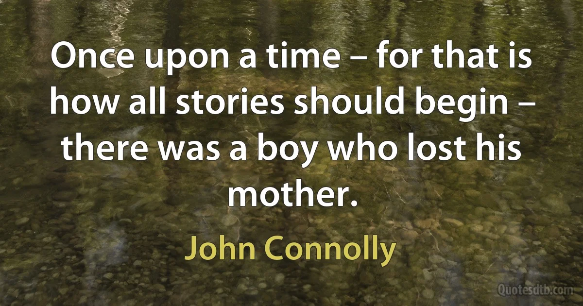 Once upon a time – for that is how all stories should begin – there was a boy who lost his mother. (John Connolly)