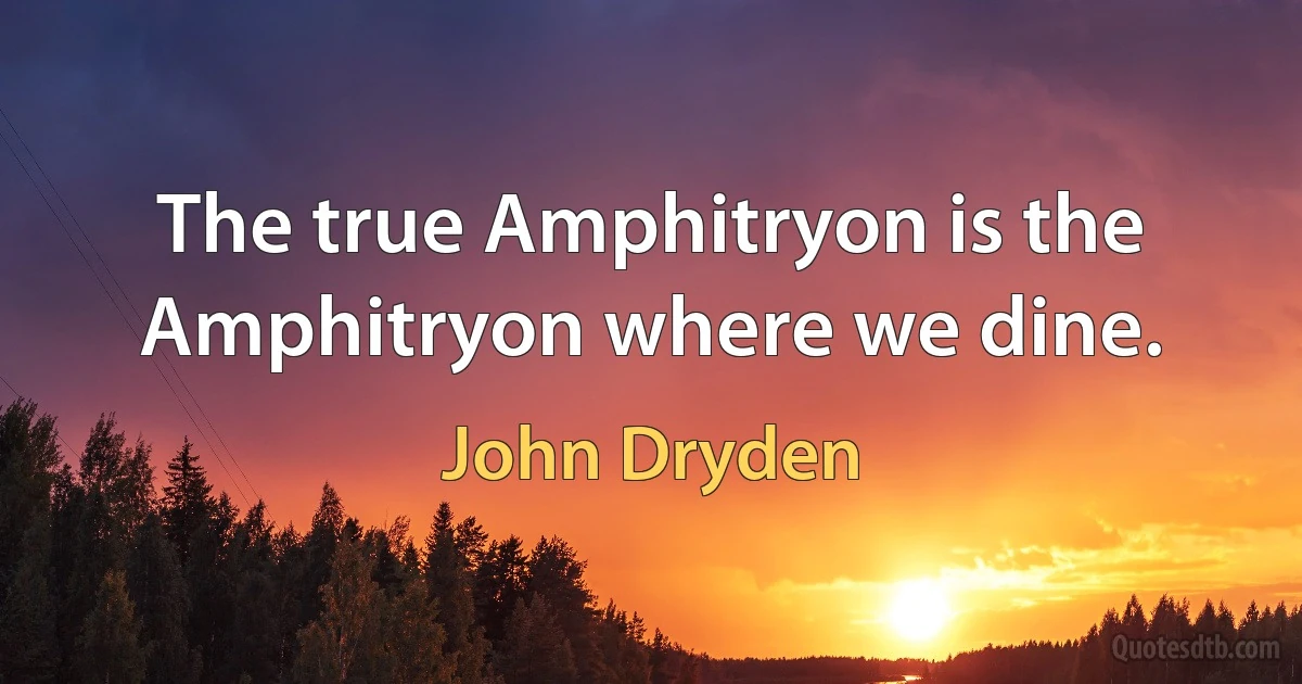 The true Amphitryon is the Amphitryon where we dine. (John Dryden)