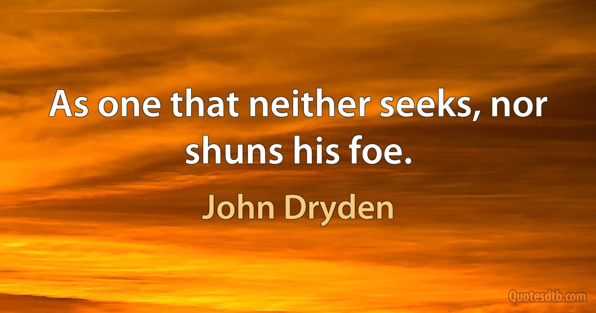 As one that neither seeks, nor shuns his foe. (John Dryden)