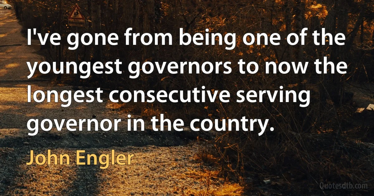 I've gone from being one of the youngest governors to now the longest consecutive serving governor in the country. (John Engler)