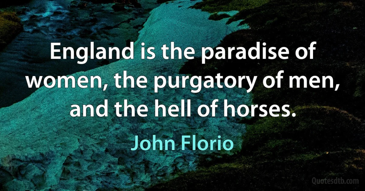 England is the paradise of women, the purgatory of men, and the hell of horses. (John Florio)