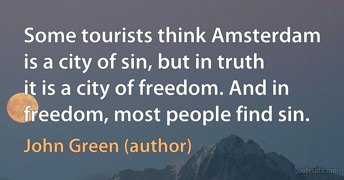 Some tourists think Amsterdam is a city of sin, but in truth it is a city of freedom. And in freedom, most people find sin. (John Green (author))