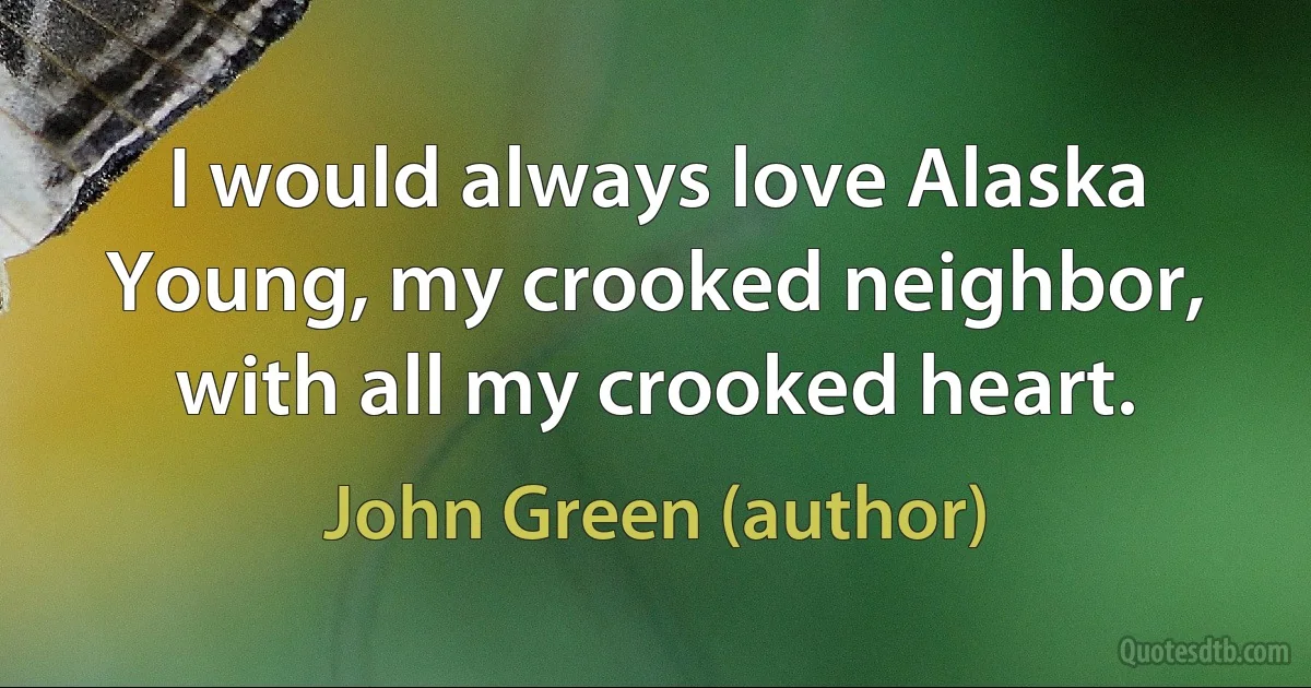 I would always love Alaska Young, my crooked neighbor, with all my crooked heart. (John Green (author))