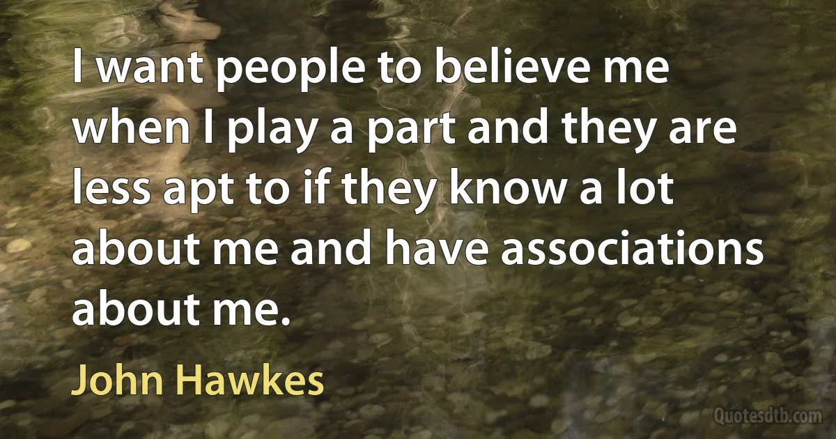 I want people to believe me when I play a part and they are less apt to if they know a lot about me and have associations about me. (John Hawkes)