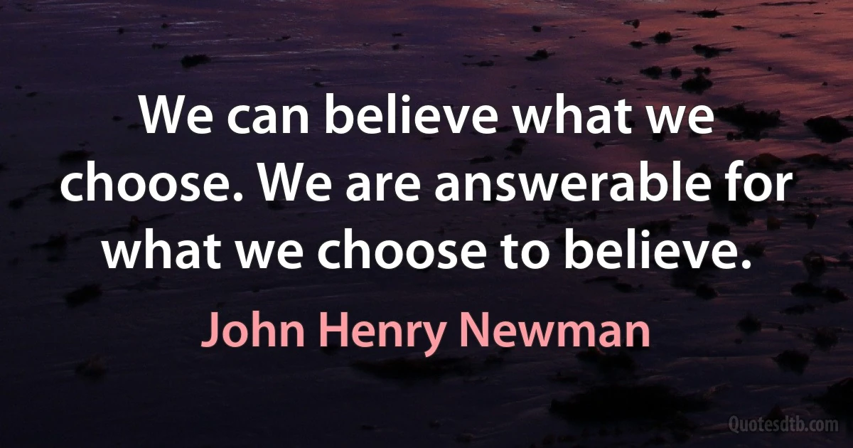 We can believe what we choose. We are answerable for what we choose to believe. (John Henry Newman)