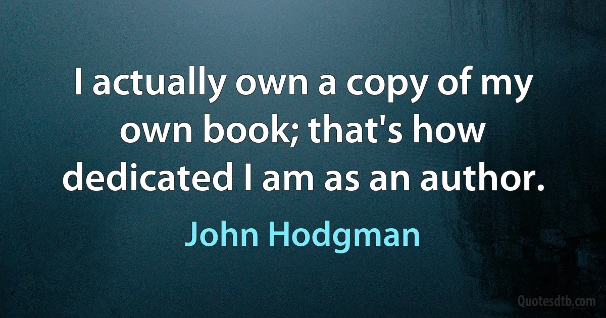 I actually own a copy of my own book; that's how dedicated I am as an author. (John Hodgman)