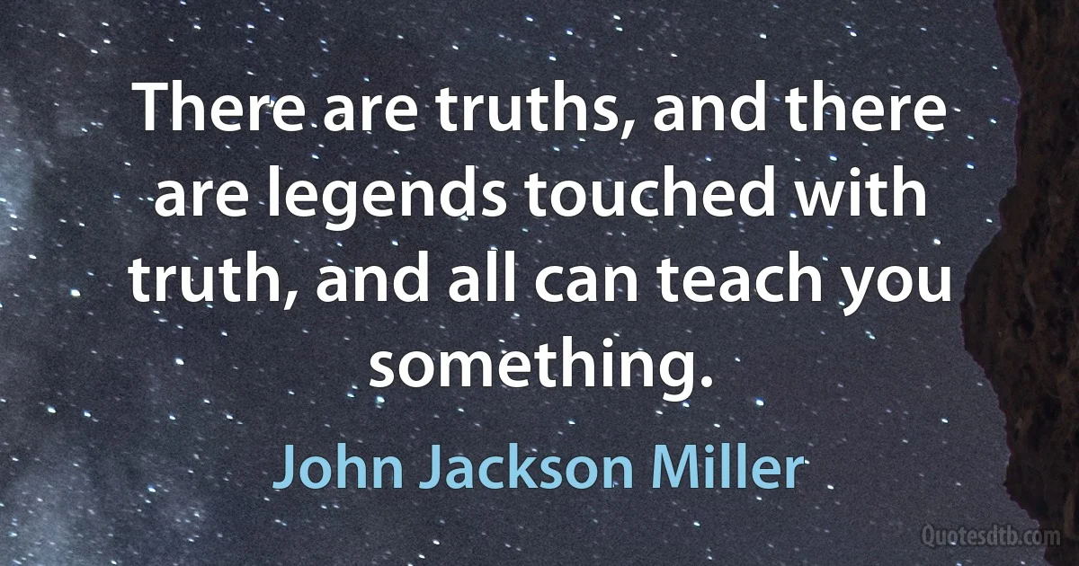 There are truths, and there are legends touched with truth, and all can teach you something. (John Jackson Miller)