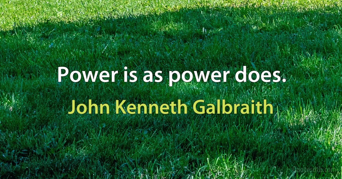 Power is as power does. (John Kenneth Galbraith)