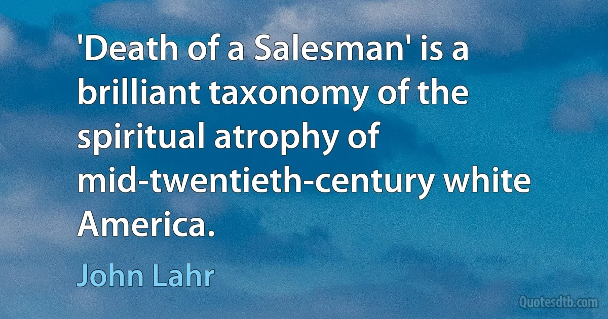 'Death of a Salesman' is a brilliant taxonomy of the spiritual atrophy of mid-twentieth-century white America. (John Lahr)