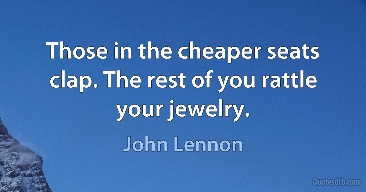 Those in the cheaper seats clap. The rest of you rattle your jewelry. (John Lennon)