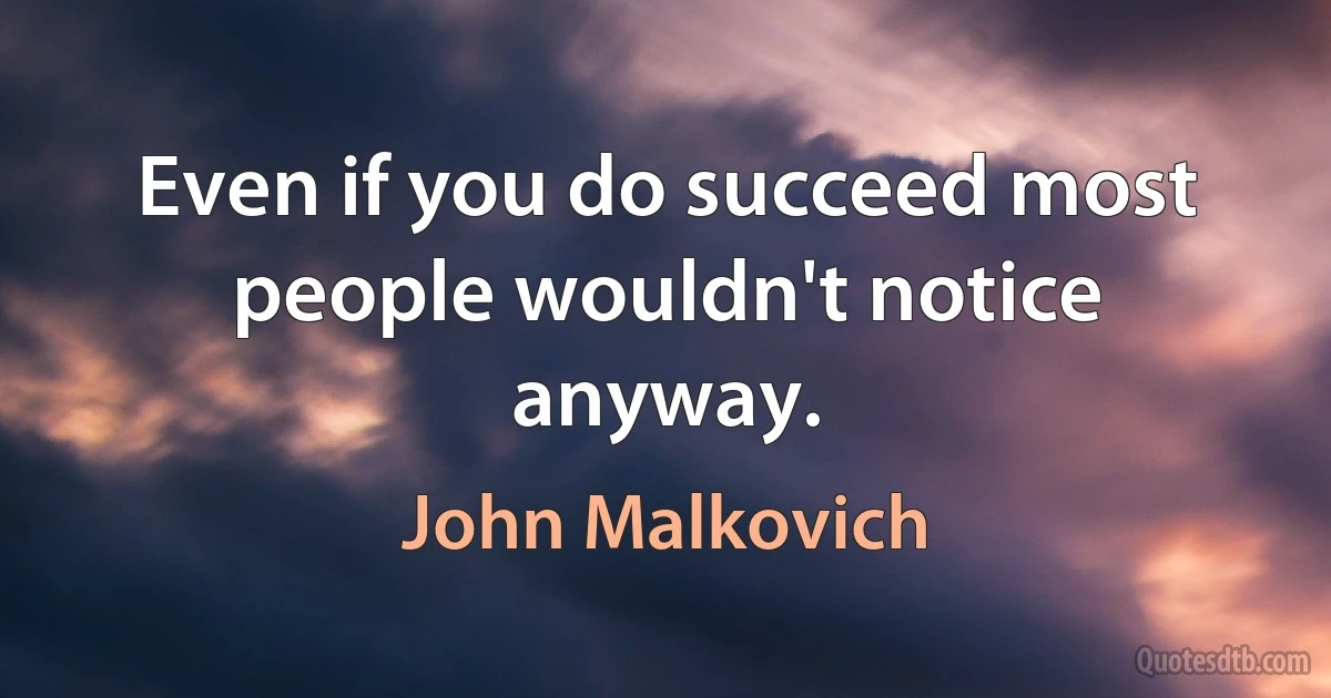 Even if you do succeed most people wouldn't notice anyway. (John Malkovich)