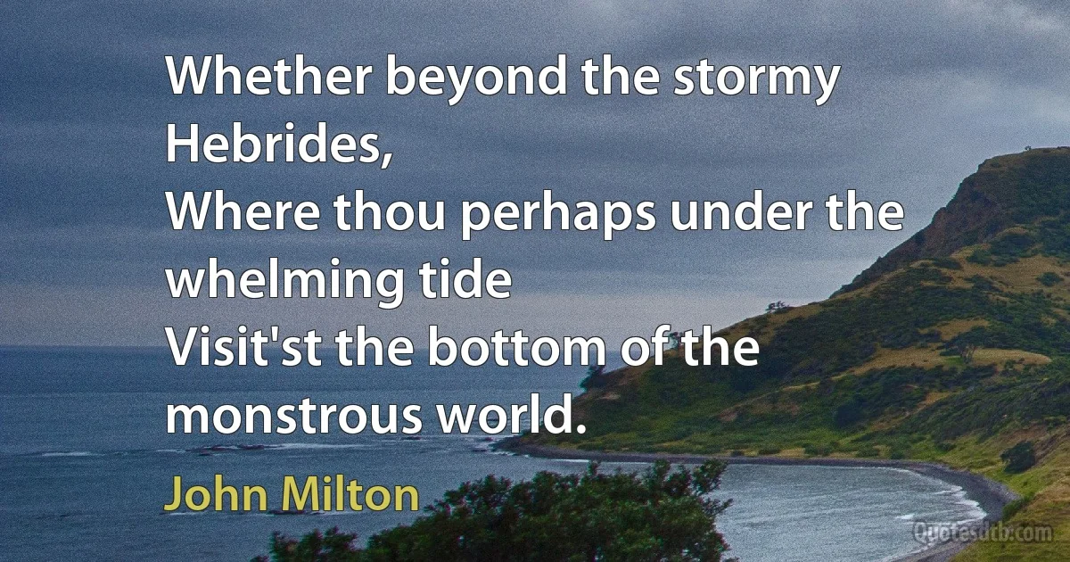 Whether beyond the stormy Hebrides,
Where thou perhaps under the whelming tide
Visit'st the bottom of the monstrous world. (John Milton)