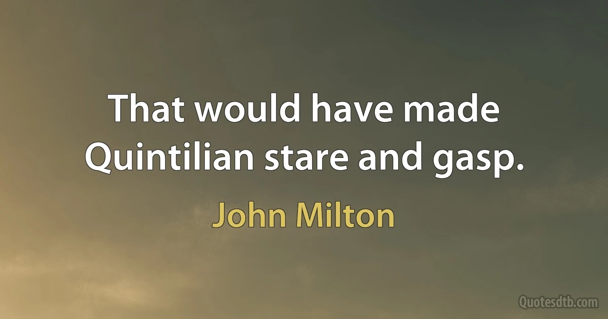 That would have made Quintilian stare and gasp. (John Milton)