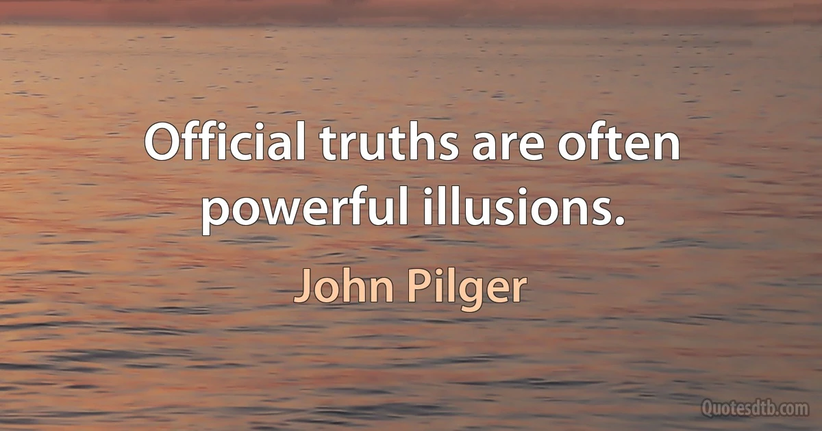 Official truths are often powerful illusions. (John Pilger)