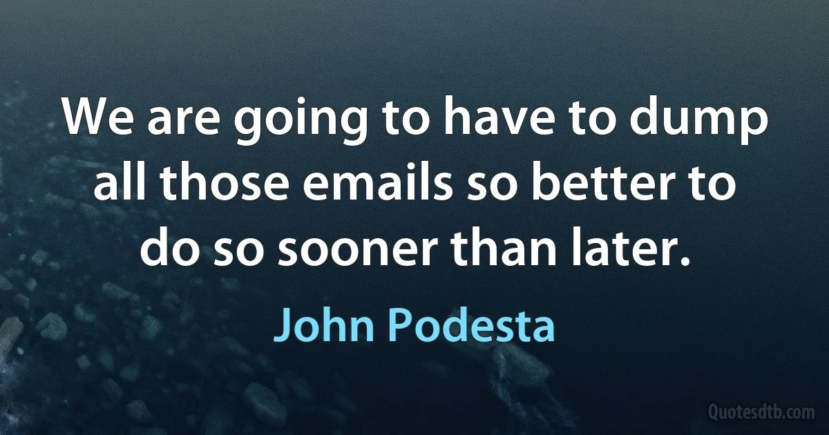 We are going to have to dump all those emails so better to do so sooner than later. (John Podesta)