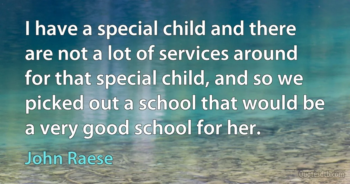 I have a special child and there are not a lot of services around for that special child, and so we picked out a school that would be a very good school for her. (John Raese)