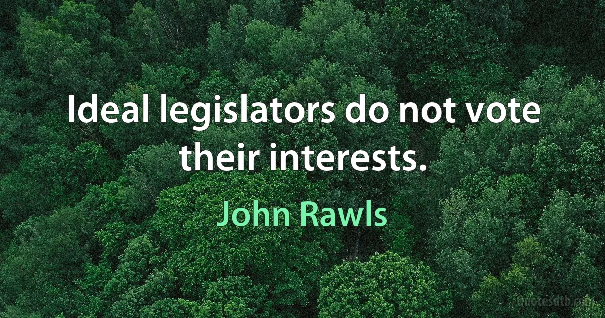 Ideal legislators do not vote their interests. (John Rawls)