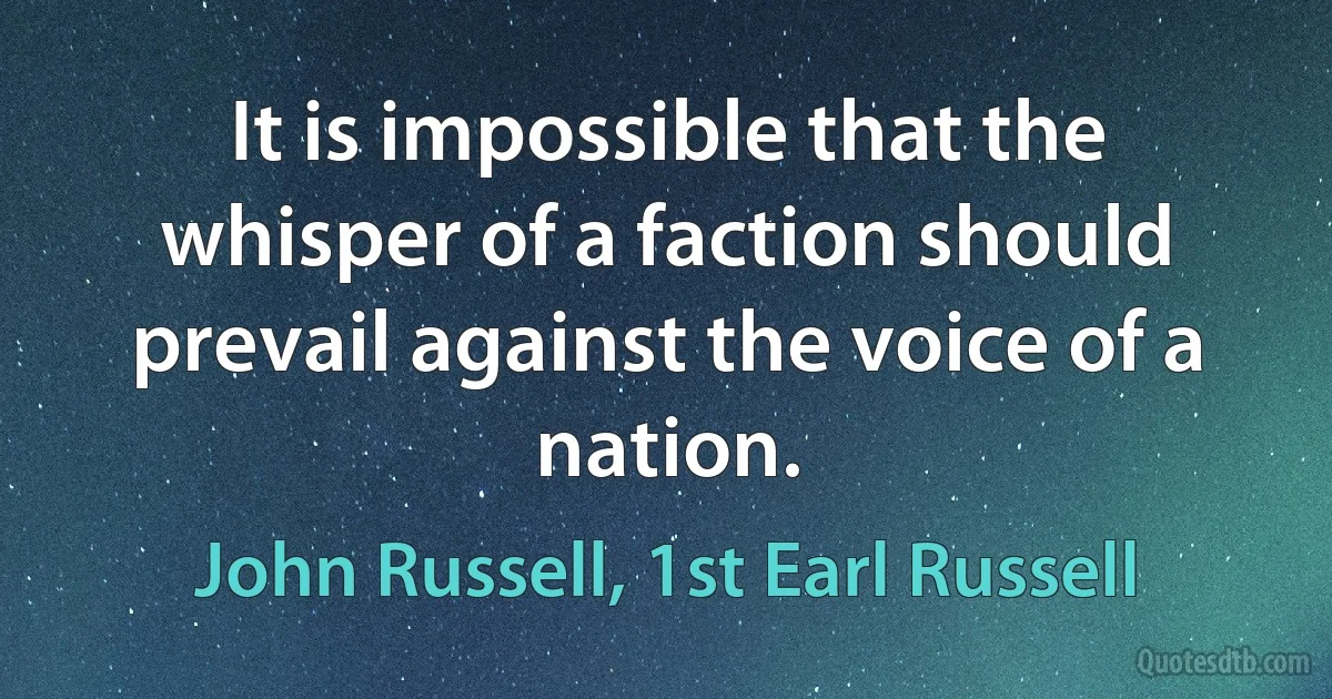 It is impossible that the whisper of a faction should prevail against the voice of a nation. (John Russell, 1st Earl Russell)