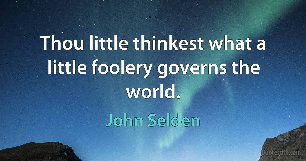 Thou little thinkest what a little foolery governs the world. (John Selden)