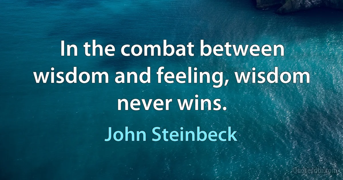 In the combat between wisdom and feeling, wisdom never wins. (John Steinbeck)