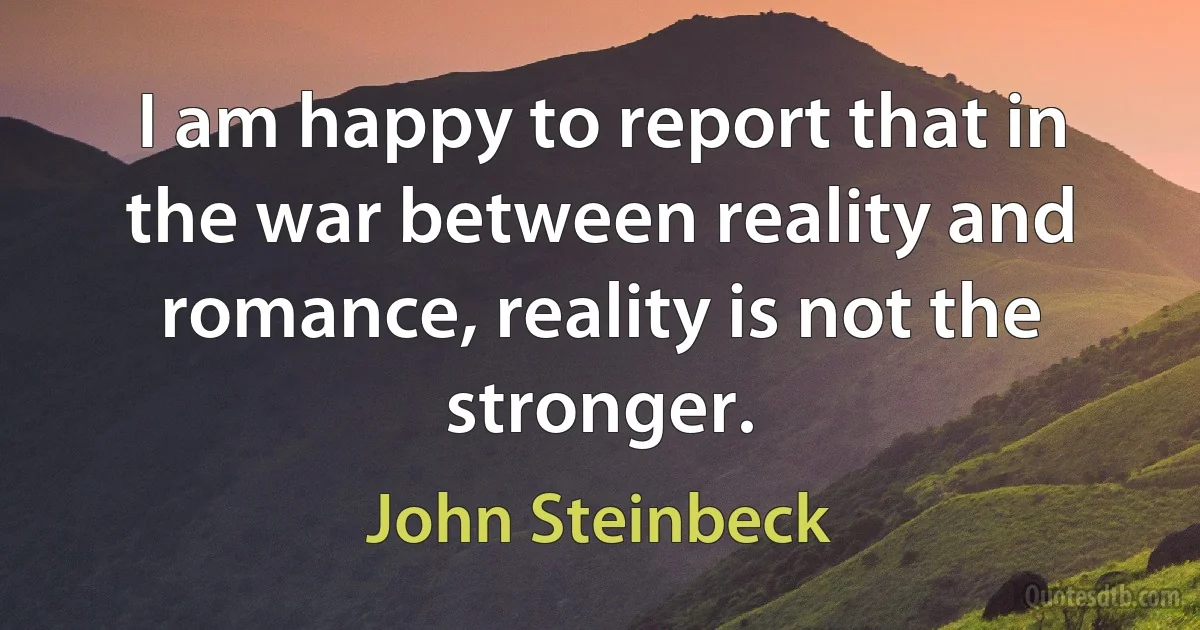 I am happy to report that in the war between reality and romance, reality is not the stronger. (John Steinbeck)